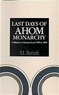 Last Days of the Ahom Monarchy : A History of Assam 1769-to 1826 (Hardcover)