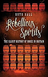 Rebellious Spirits : The Illicit History of Booze in Britain (Hardcover)