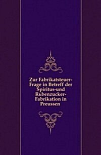 Zur Fabrikatsteuer-Frage in Betreff der Spiritus-und Rubenzucker-Fabrikation in Preussen (Paperback)