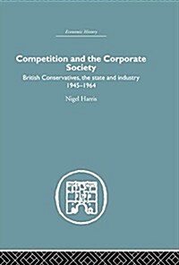 Competition and the Corporate Society : British Conservatives, the state and Industry 1945-1964 (Paperback)