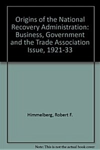 Origins of the National Recovery Administration : Business, Government and the Trade Association Issue, 1921-33 (Paperback)