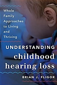 Understanding Childhood Hearing Loss: Whole Family Approaches to Living and Thriving (Hardcover)