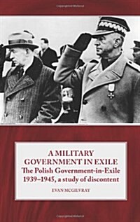 A Military Government in Exile : The Polish Government in Exile 1939-1945, a Study of Discontent (Hardcover)