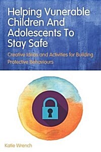 Helping Vulnerable Children and Adolescents to Stay Safe : Creative Ideas and Activities for Building Protective Behaviours (Paperback)