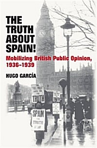 The Truth About Spain! : Mobilizing British Public Opinion, 1936-1939 (Paperback)
