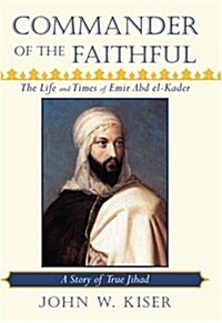 Commander of the Faithful, the Life and Times of Emir Abd El-Kader : A Story of True Jihad (Hardcover)