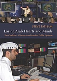 Losing Arab Hearts and Minds : The Coalition, Al Jazeera and Muslim Public Opinion (Hardcover)