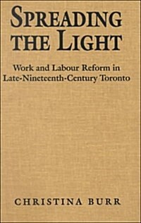 Spreading the Light : Women and Labour Reform in Late Nineteenth-century Toronto (Hardcover)