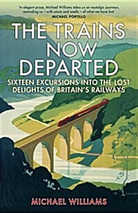 The Trains Now Departed : Sixteen Excursions into the Lost Delights of Britains Railways (Hardcover)