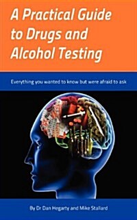 A Practical Guide to Drugs and Alcohol Testing : Everything You Wanted to Know About Drugs and Alcohol Testing But Were Afraid to Ask (Paperback)