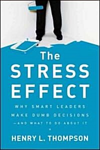 The Stress Effect: Why Smart Leaders Make Dumb Decisions--And What to Do about It (Hardcover)