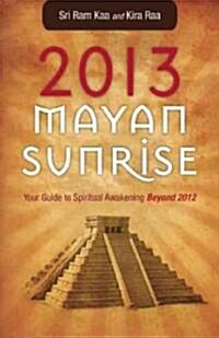 2013 Mayan Sunrise: Your Guide to Spiritual Awakening Beyond 2012 (Paperback)