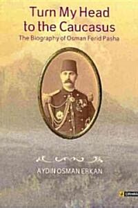 Turn My Head to the Caucasus: The Biography of Osman Ferid Pasha (Paperback)