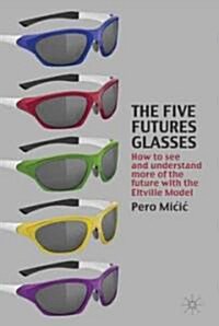 The Five Futures Glasses : How to See and Understand More of the Future with the Eltville Model (Hardcover)