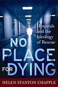 No Place for Dying: Hospitals and the Ideology of Rescue (Hardcover)