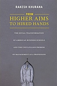 From Higher Aims to Hired Hands: The Social Transformation of American Business Schools and the Unfulfilled Promise of Management as a Profession (Paperback)