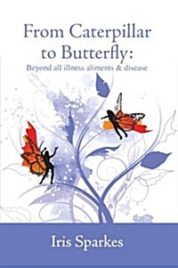 From Caterpillar to Butterfly : Beyond All Ailments, Illness and Disease (Hardcover)