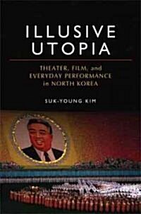 Illusive Utopia: Theater, Film, and Everyday Performance in North Korea (Hardcover)