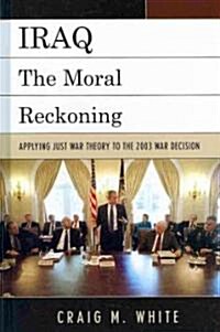 Iraq: The Moral Reckoning: Applying Just War Theory to the 2003 War Decision (Hardcover)