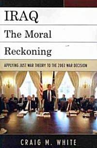 Iraq: The Moral Reckoning: Applying Just War Theory to the 2003 War Decision (Paperback)