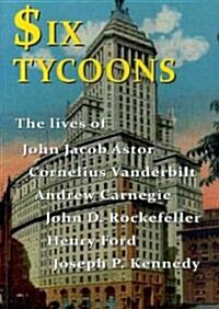 Six Tycoons: The Lives of John Jacob Astor, Cornelius Vanderbilt, Andrew Carnegie, John D. Rockefeller, Henry Ford and Joseph P. Ke (Paperback)