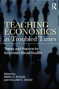 Teaching Economics in Troubled Times : Theory and Practice for Secondary Social Studies (Paperback)