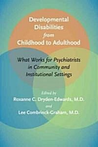 Developmental Disabilities from Childhood to Adulthood: What Works for Psychiatrists in Community and Institutional Settings (Hardcover)