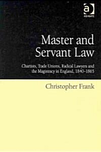 Master and Servant Law : Chartists, Trade Unions, Radical Lawyers and the Magistracy in England, 1840–1865 (Hardcover)
