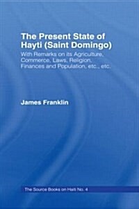 The Present State of Haiti (Saint Domingo), 1828 : With Remarks on its Agriculture, Commerce, Laws Religion Etc. (Hardcover)