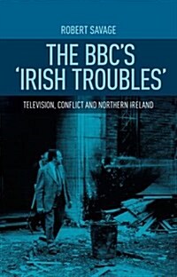 The BBCs Irish Troubles : Television, Conflict and Northern Ireland (Hardcover)