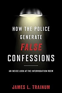 How the Police Generate False Confessions: An Inside Look at the Interrogation Room (Hardcover)