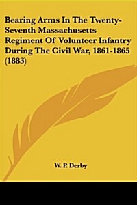 Bearing Arms In The Twenty-Seventh Massachusetts Regiment Of Volunteer Infantry During The Civil War, 1861-1865 (1883) (Paperback)