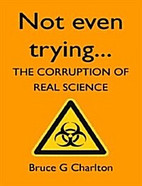 Not Even Trying : The Corruption of Real Science (Paperback)