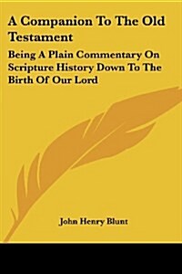 A Companion To The Old Testament: Being A Plain Commentary On Scripture History Down To The Birth Of Our Lord (Paperback)