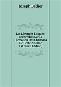 Les Legendes Epiques: Recherches Sur La Formation Des Chansons De Geste, Volume 1 (French Edition) (Paperback)