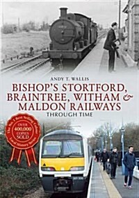 Bishops Stortford, Braintree, Witham & Maldon Railways Through Time (Paperback)