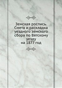 Zemskaya rospis. Smeta i raskladka uezdnogo zemskogo sbora po Vyatskomu uezdu : na 1877 god (Paperback)