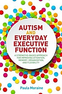 Autism and Everyday Executive Function : A Strengths-Based Approach for Improving Attention, Memory, Organization and Flexibility (Paperback)