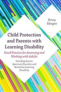 Child Protection and Parents with a Learning Disability : Good Practice for Assessing and Working with Adults - Including Autism Spectrum Disorders an (Paperback)