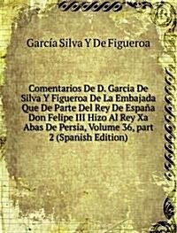 Comentarios De D. Garcia De Silva Y Figueroa De La Embajada Que De Parte Del Rey De Espana Don Felipe III Hizo Al Rey Xa Abas De Persia, Volume 36, pa (Paperback)