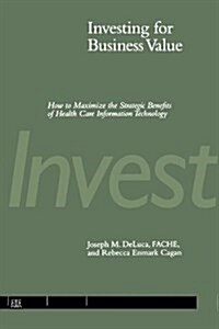 Investing for Business Value: How to Maximize the Strategic Benefits of Health Care Information Technology (Paperback)