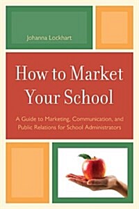 How to Market Your School: A Guide to Marketing, Communication, and Public Relations for School Administrators (Hardcover)
