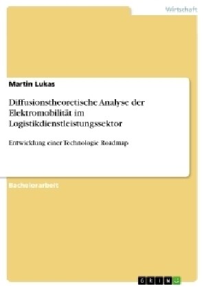 Diffusionstheoretische Analyse der Elektromobilit? im Logistikdienstleistungssektor: Entwicklung einer Technologie Roadmap (Paperback)