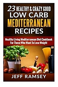 23 Healthy and Crazy Good Low Carb Mediterranean Recipes: Healthy Living Mediterranean Diet Cookbook for Those Who Want to Lose Weight (Paperback)