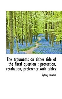 The Arguments on Either Side of the Fiscal Question: Protection, Retaliation, Preference with Table (Paperback)