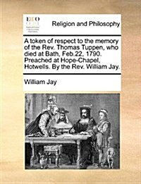 A Token of Respect to the Memory of the REV. Thomas Tuppen, Who Died at Bath, Feb.22, 1790. Preached at Hope-Chapel, Hotwells. by the REV. William Jay (Paperback)