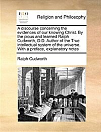 A Discourse Concerning the Evidences of Our Knowing Christ. by the Pious and Learned Ralph Cudworth, D.D. Author of the True Intellectual System of th (Paperback)
