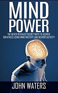 Mind Power: The Never Revealed Secret Ways to Achieve Greatness Using Mind Mastery and Neuroplasticity (Paperback)