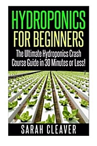 Hydroponics for Beginners: The Ultimate Hydroponics Crash Course Guide: Master Hydroponics for Beginners in 30 Minutes or Less! (Paperback)