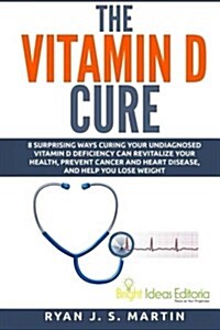 The Vitamin D Cure: 8 Surprising Ways Curing Your Undiagnosed Vitamin D Deficiency Can Revitalize Your Health, Prevent Cancer and Heart Di (Paperback)